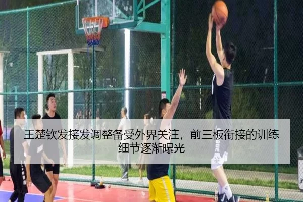 王楚钦发接发调整备受外界关注，前三板衔接的训练细节逐渐曝光